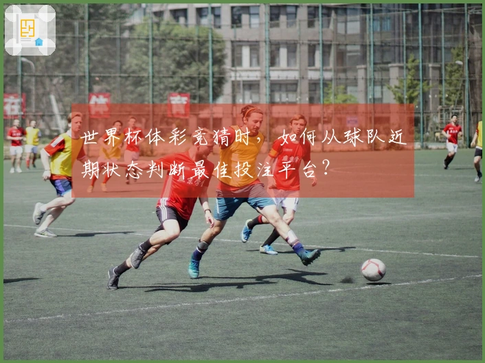 世界杯体彩竞猜时，如何从球队近期状态判断最佳投注平台？