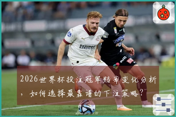 2026世界杯投注冠军赔率变化分析，如何选择最靠谱的下注策略？