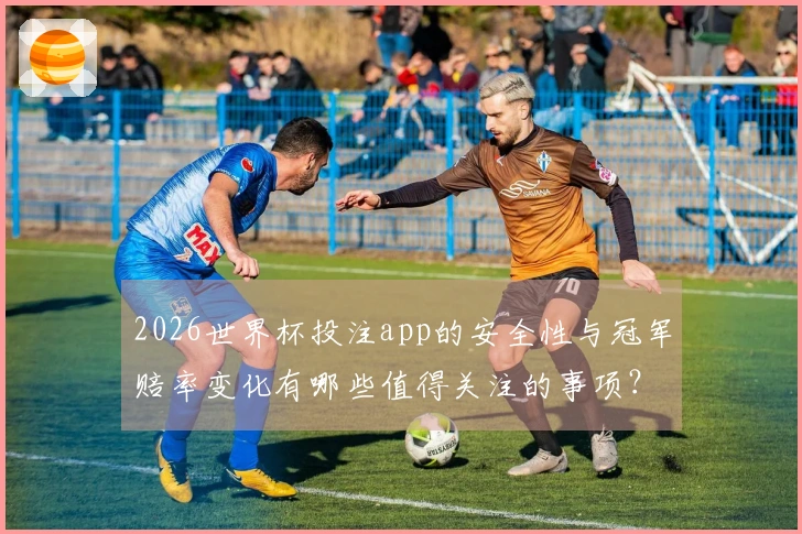 2026世界杯投注app的安全性与冠军赔率变化有哪些值得关注的事项？