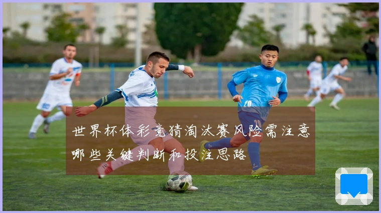 世界杯体彩竞猜淘汰赛风险需注意哪些关键判断和投注思路