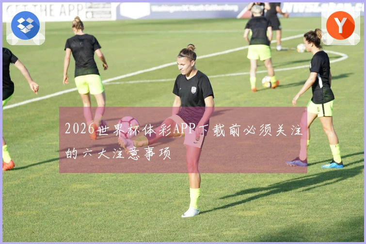 2026世界杯体彩APP下载前必须关注的六大注意事项