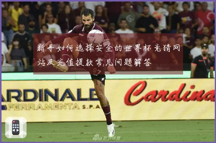 新手如何选择安全的世界杯竞猜网站及充值提款常见问题解答