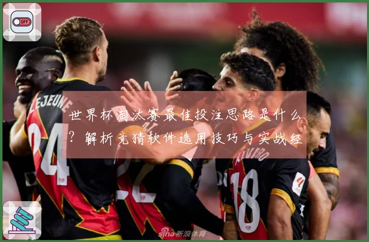 世界杯淘汰赛最佳投注思路是什么？解析竞猜软件选用技巧与实战经验
