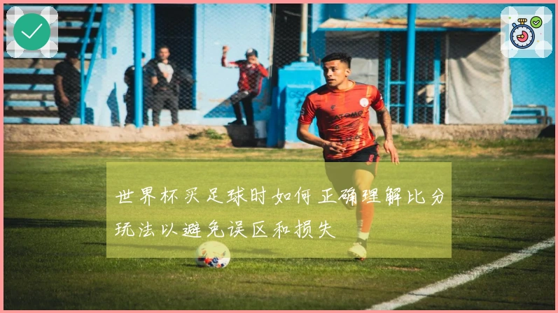 世界杯买足球时如何正确理解比分玩法以避免误区和损失