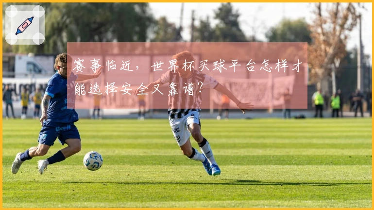 赛事临近，世界杯买球平台怎样才能选择安全又靠谱？