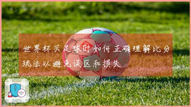 世界杯买足球时如何正确理解比分玩法以避免误区和损失