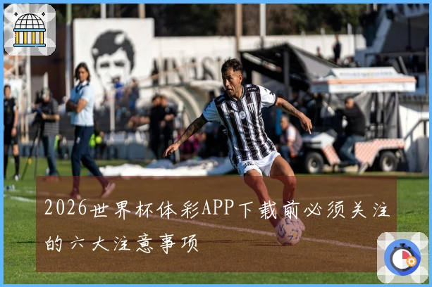 2026世界杯体彩APP下载前必须关注的六大注意事项