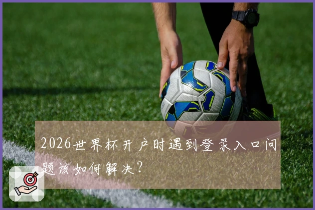 2026世界杯开户时遇到登录入口问题该如何解决？