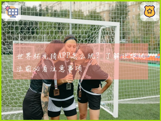 世界杯竞猜APP怎么玩？了解让球玩法前必看注意事项