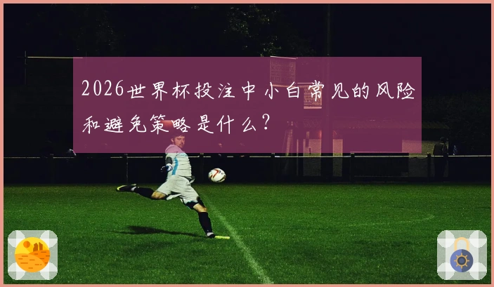 2026世界杯投注中小白常见的风险和避免策略是什么？