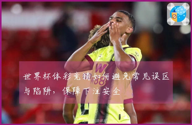 世界杯体彩竞猜如何避免常见误区与陷阱，保障下注安全