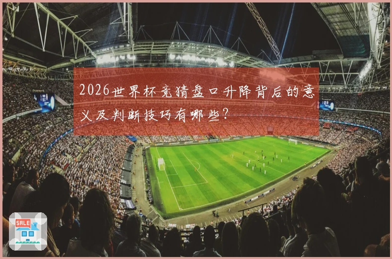 2026世界杯竞猜盘口升降背后的意义及判断技巧有哪些？