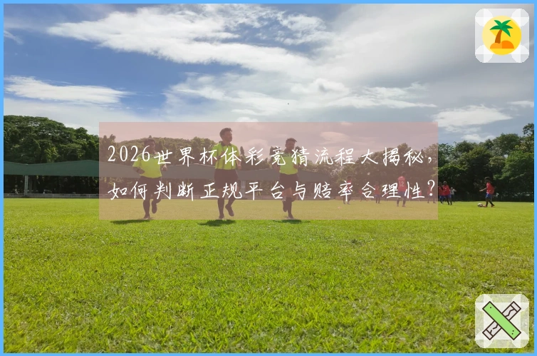 2026世界杯体彩竞猜流程大揭秘，如何判断正规平台与赔率合理性？