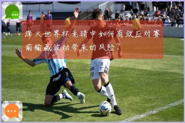 烽火世界杯竞猜中如何有效应对赛前输赢波动带来的风险?