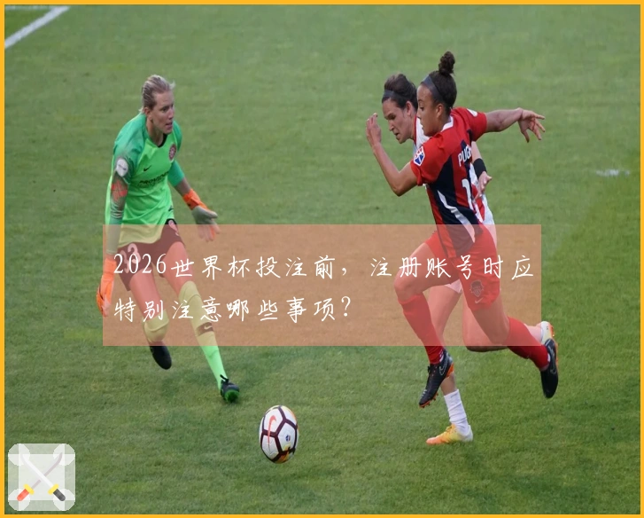 2026世界杯投注前，注册账号时应特别注意哪些事项？