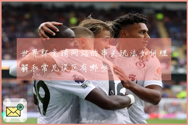世界杯竞猜网站的串关玩法如何理解和常见误区有哪些