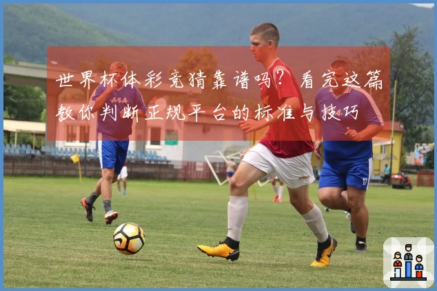 世界杯体彩竞猜靠谱吗？看完这篇教你判断正规平台的标准与技巧