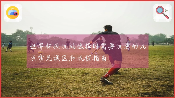 世界杯投注站选择时需要注意的几点常见误区和流程指南