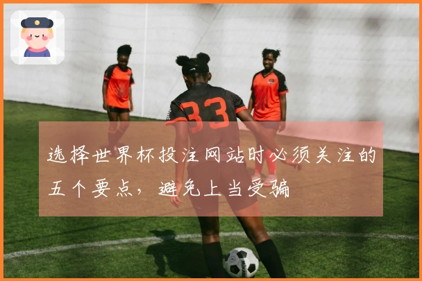 选择世界杯投注网站时必须关注的五个要点，避免上当受骗