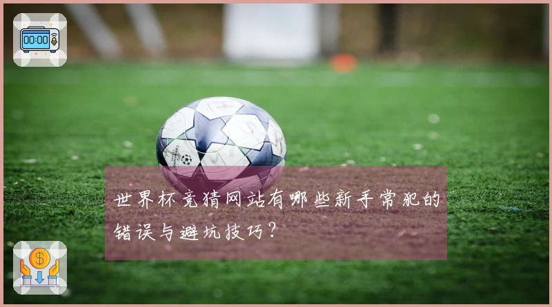 世界杯竞猜网站有哪些新手常犯的错误与避坑技巧？