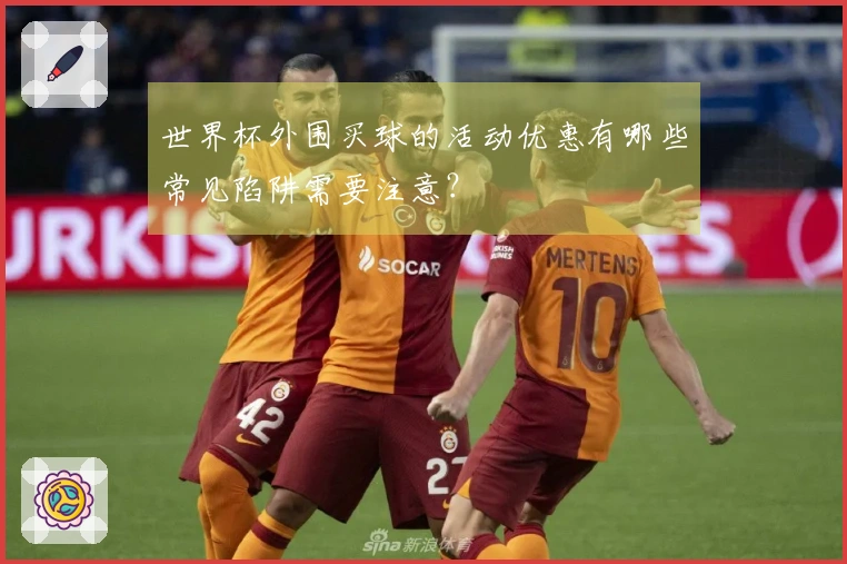 世界杯外围买球的活动优惠有哪些常见陷阱需要注意？