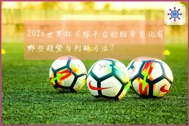 2026世界杯买球平台的赔率变化有哪些趋势与判断方法？