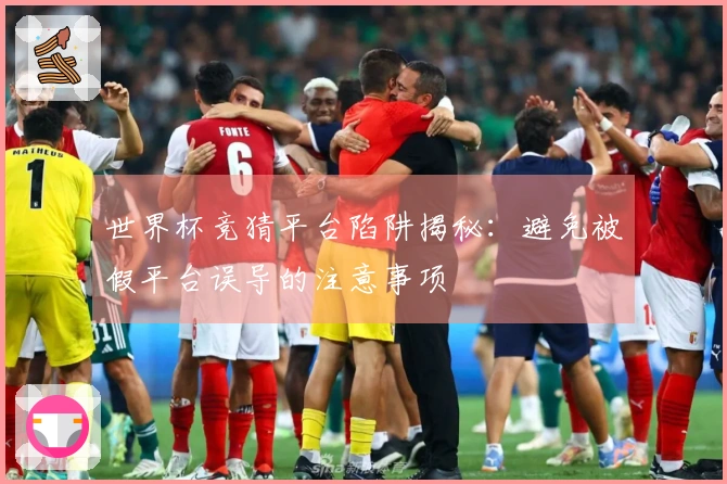 世界杯竞猜平台陷阱揭秘：避免被假平台误导的注意事项