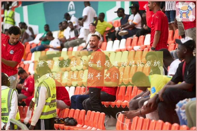 世界杯买球平台首存活动对比分析，哪些更适合新手入门？
