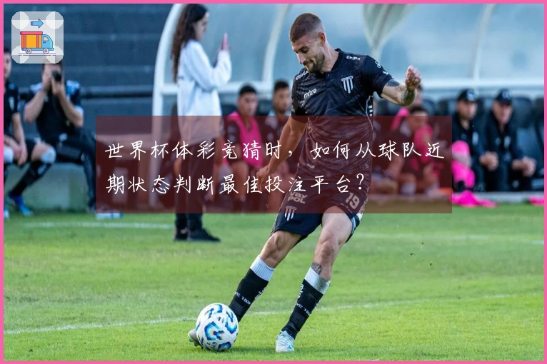 世界杯体彩竞猜时，如何从球队近期状态判断最佳投注平台？