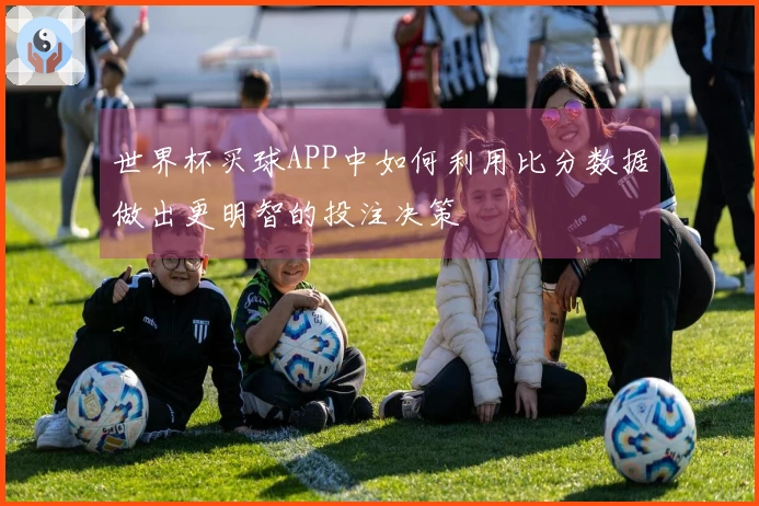 世界杯买球APP中如何利用比分数据做出更明智的投注决策