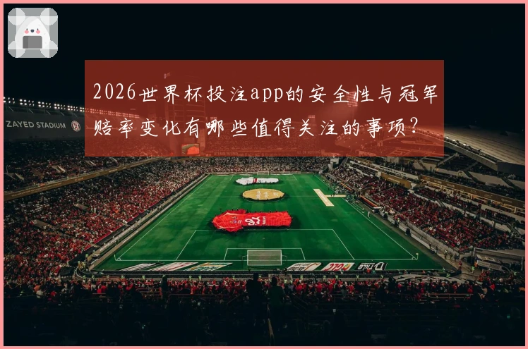 2026世界杯投注app的安全性与冠军赔率变化有哪些值得关注的事项？