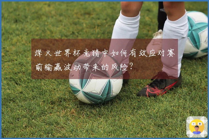 烽火世界杯竞猜中如何有效应对赛前输赢波动带来的风险？