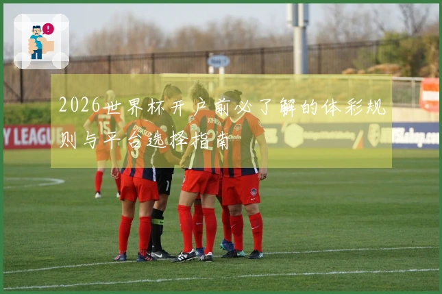 2026世界杯开户前必了解的体彩规则与平台选择指南