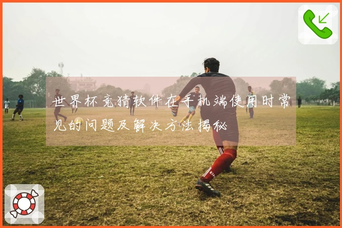 世界杯竞猜软件在手机端使用时常见的问题及解决方法揭秘