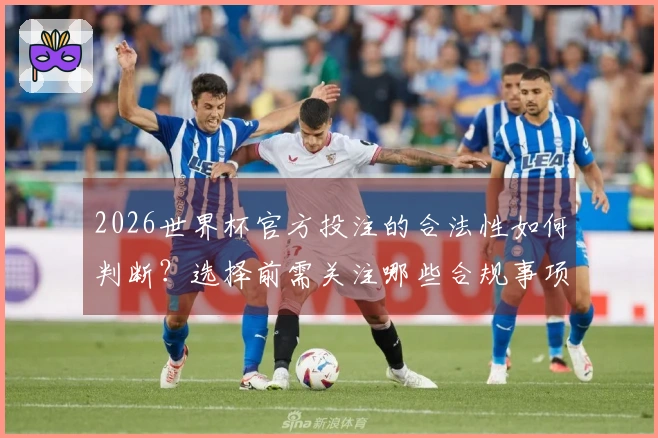 2026世界杯官方投注的合法性如何判断？选择前需关注哪些合规事项
