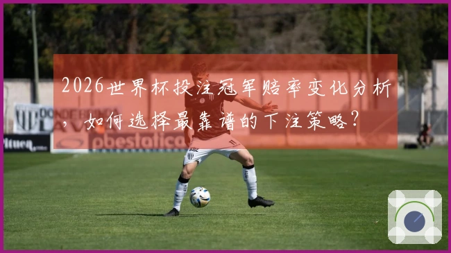 2026世界杯投注冠军赔率变化分析，如何选择最靠谱的下注策略？