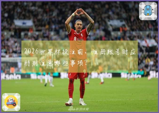 2026世界杯投注前，注册账号时应特别注意哪些事项？