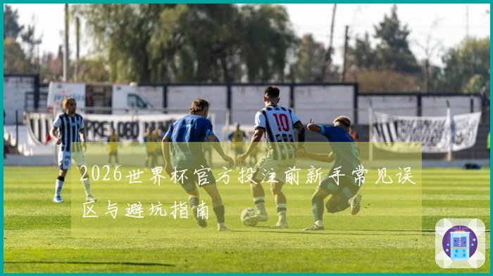 2026世界杯官方投注前新手常见误区与避坑指南