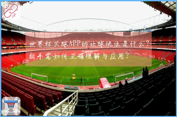 世界杯买球APP的让球玩法是什么？新手需如何正确理解与应用？