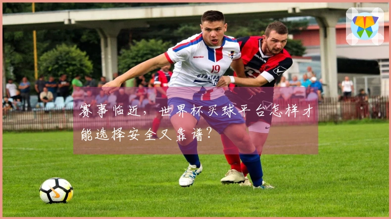 赛事临近，世界杯买球平台怎样才能选择安全又靠谱？