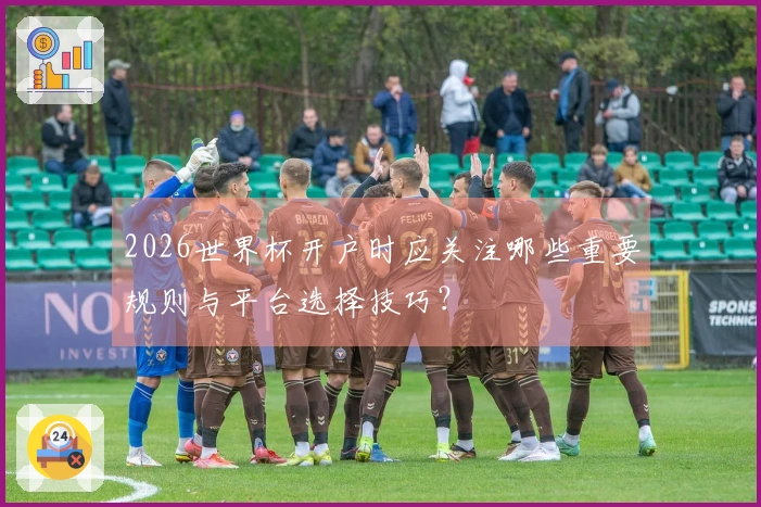 2026世界杯开户时应关注哪些重要规则与平台选择技巧？