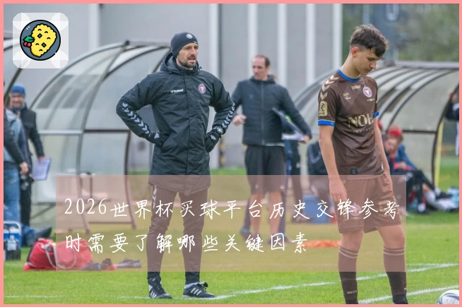 2026世界杯买球平台历史交锋参考时需要了解哪些关键因素