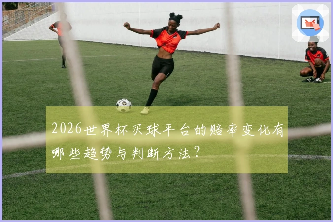 2026世界杯买球平台的赔率变化有哪些趋势与判断方法？