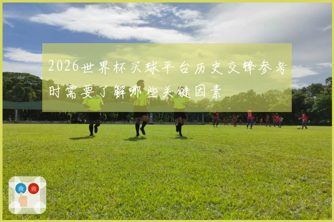 2026世界杯买球平台历史交锋参考时需要了解哪些关键因素