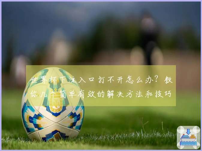 世界杯下注入口打不开怎么办？教你几个简单有效的解决方法和技巧