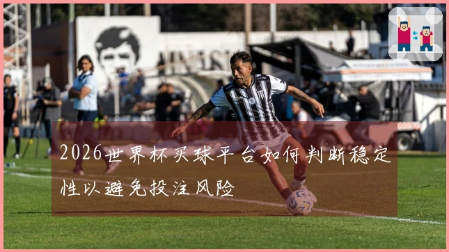 2026世界杯买球平台如何判断稳定性以避免投注风险